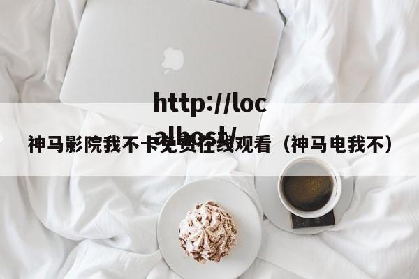 神马影院我不卡免费在线观看(神马电我不)