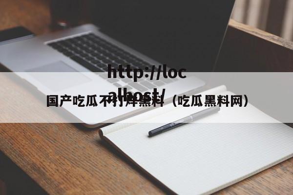 国产吃瓜不打烊黑料(吃瓜黑料网)